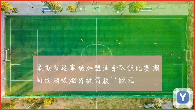 聚勒重返赛场加盟业余队伍比赛期间饮酒吸烟将被罚款15欧元