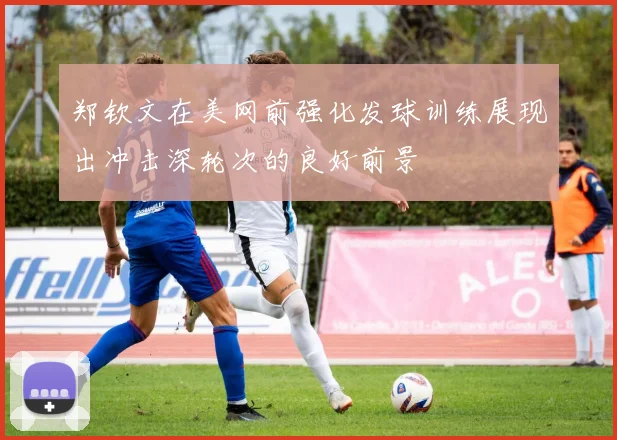 郑钦文在美网前强化发球训练展现出冲击深轮次的良好前景