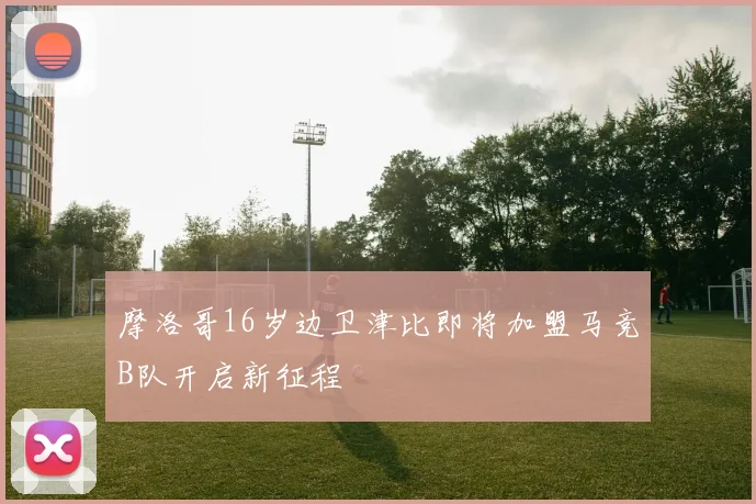 摩洛哥16岁边卫津比即将加盟马竞B队开启新征程