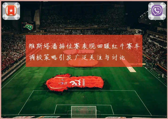 维斯塔潘排位赛表现回暖红牛赛车调校策略引发广泛关注与讨论