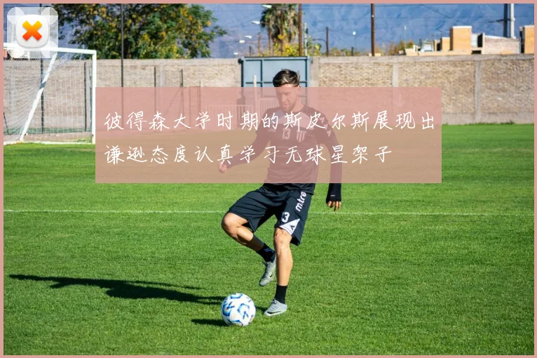 彼得森大学时期的斯皮尔斯展现出谦逊态度认真学习无球星架子