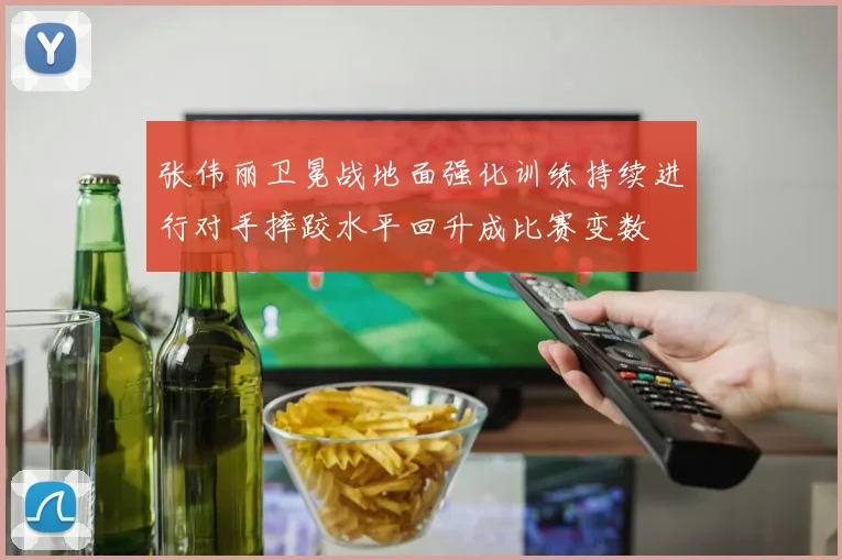 张伟丽卫冕战地面强化训练持续进行对手摔跤水平回升成比赛变数