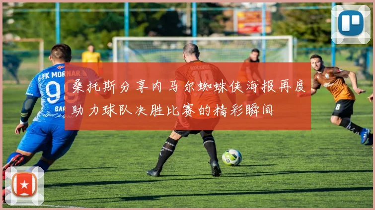 桑托斯分享内马尔蜘蛛侠海报再度助力球队决胜比赛的精彩瞬间