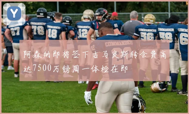 阿森纳即将签下吉马良斯转会费高达7500万镑周一体检在即
