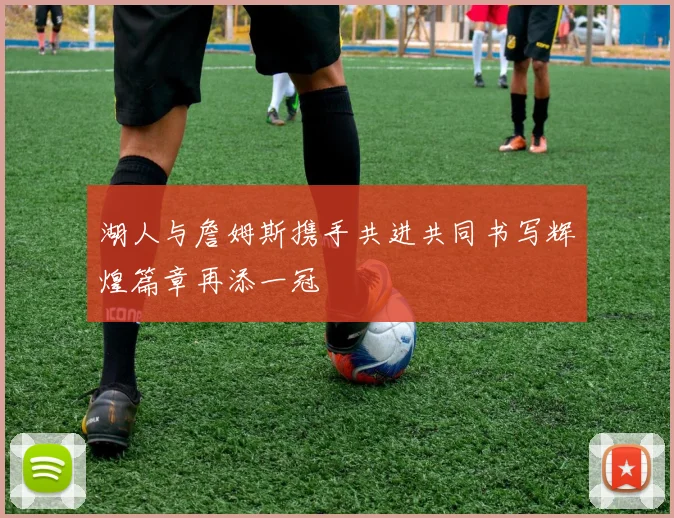 湖人与詹姆斯携手共进共同书写辉煌篇章再添一冠