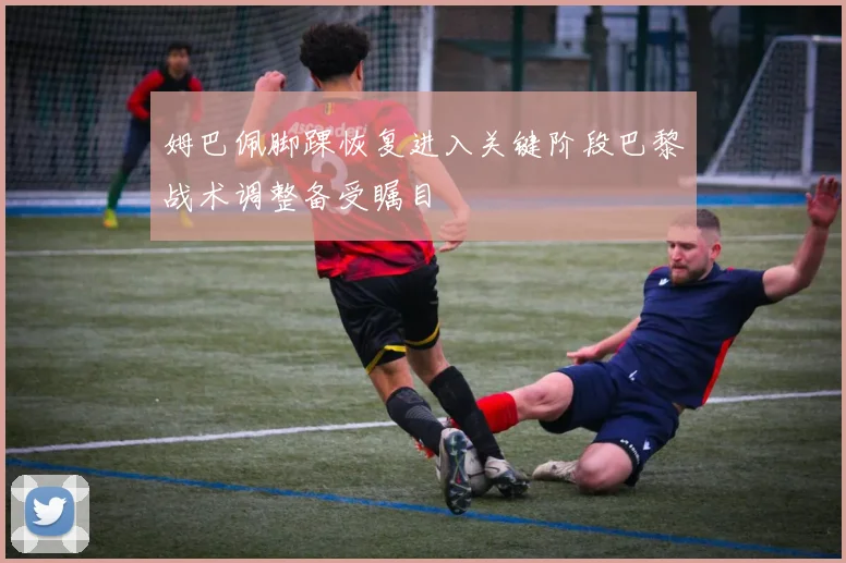 姆巴佩脚踝恢复进入关键阶段巴黎战术调整备受瞩目