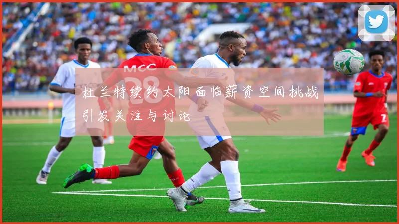 杜兰特续约太阳面临薪资空间挑战引发关注与讨论