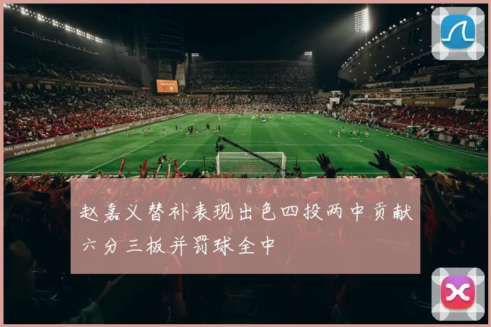 赵嘉义替补表现出色四投两中贡献六分三板并罚球全中