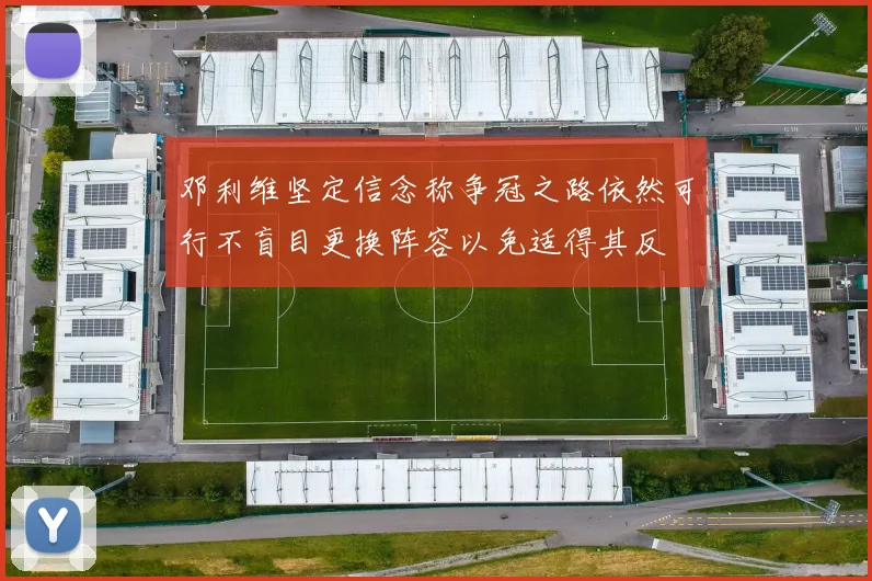 邓利维坚定信念称争冠之路依然可行不盲目更换阵容以免适得其反