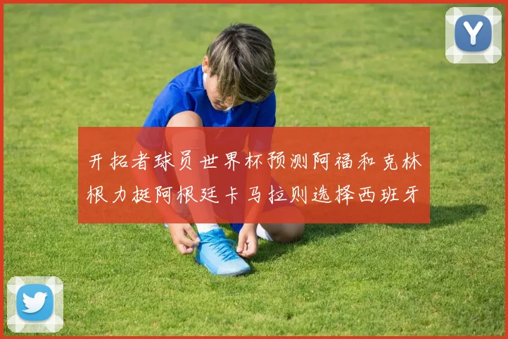 开拓者球员世界杯预测阿福和克林根力挺阿根廷卡马拉则选择西班牙