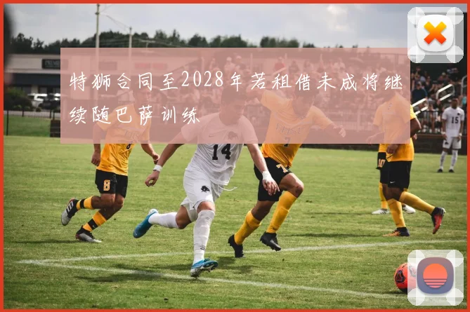 特狮合同至2028年若租借未成将继续随巴萨训练