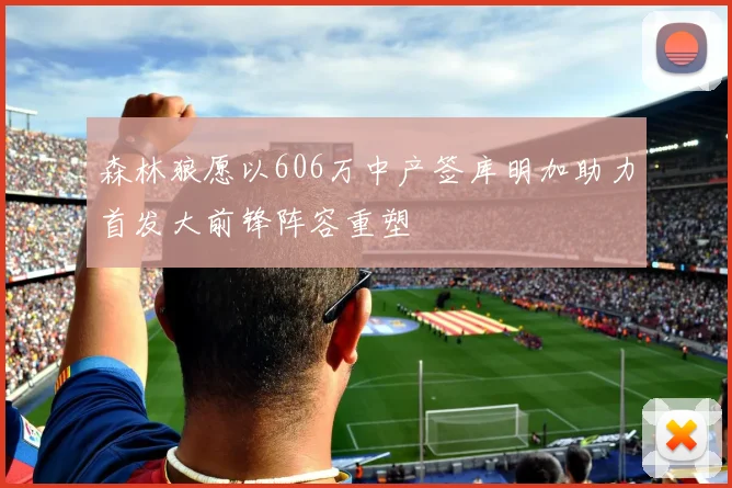 森林狼愿以606万中产签库明加助力首发大前锋阵容重塑