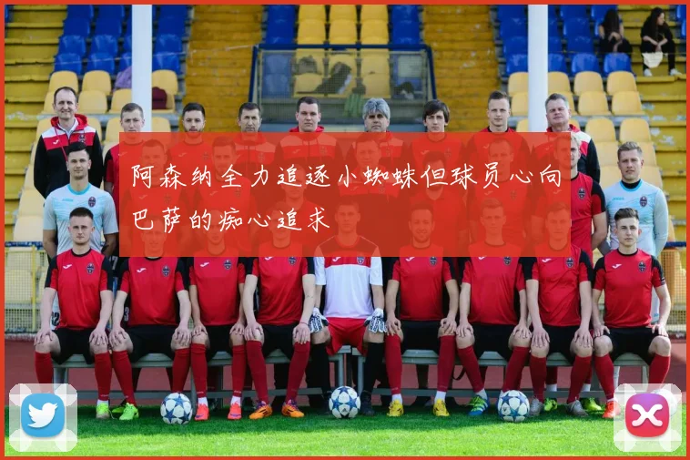 阿森纳全力追逐小蜘蛛但球员心向巴萨的痴心追求
